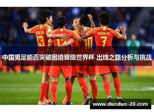 中国男足能否突破困境晋级世界杯 出线之路分析与挑战