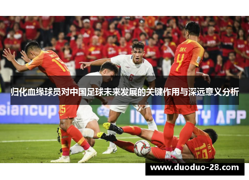 归化血缘球员对中国足球未来发展的关键作用与深远意义分析