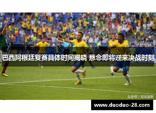 巴西阿根廷复赛具体时间揭晓 悬念即将迎来决战时刻
