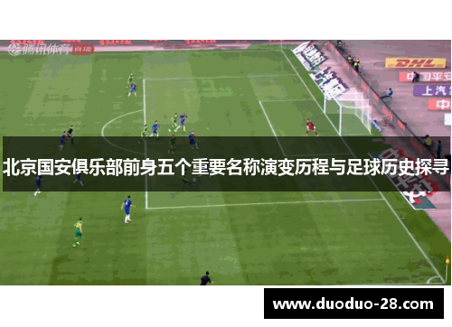 北京国安俱乐部前身五个重要名称演变历程与足球历史探寻