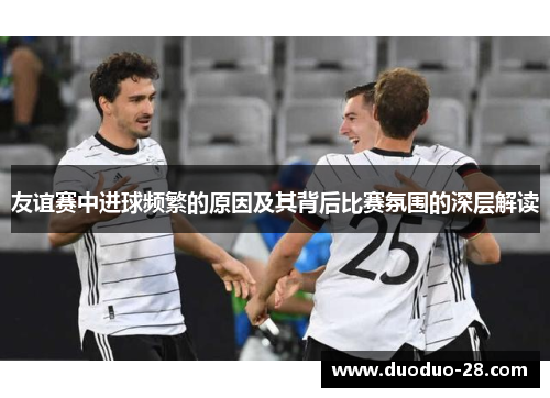 友谊赛中进球频繁的原因及其背后比赛氛围的深层解读