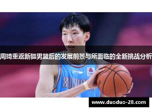 周琦重返新疆男篮后的发展前景与所面临的全新挑战分析 周琦重返新疆男篮后的发展前景与所面临的全新挑战分析
