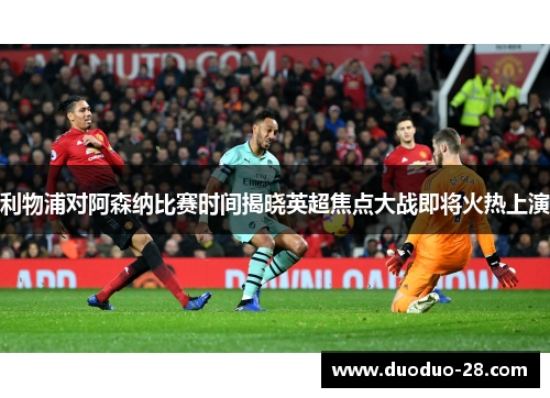 利物浦对阿森纳比赛时间揭晓英超焦点大战即将火热上演 利物浦对阿森纳比赛时间揭晓英超焦点大战即将火热上演