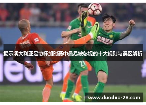 揭示澳大利亚足协杯加时赛中最易被忽视的十大规则与误区解析 揭示澳大利亚足协杯加时赛中最易被忽视的十大规则与误区解析