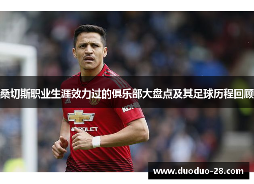 桑切斯职业生涯效力过的俱乐部大盘点及其足球历程回顾