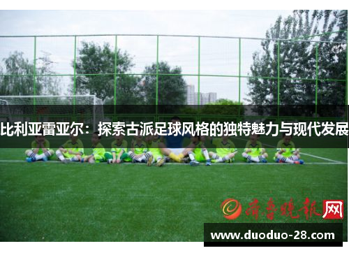 比利亚雷亚尔：探索古派足球风格的独特魅力与现代发展